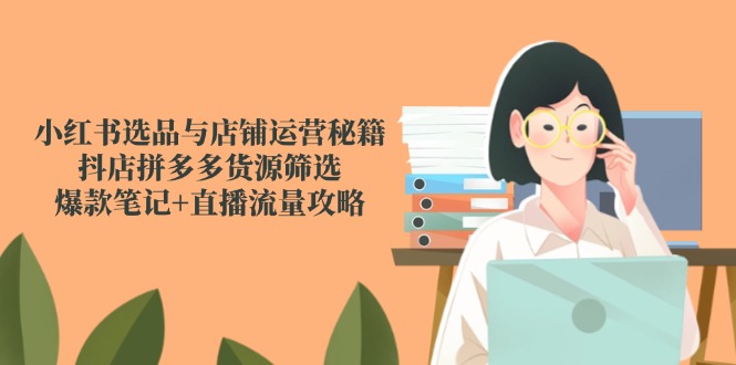 小红书选品与店铺运营秘籍，抖店拼多多货源筛选，爆款笔记+直播流量攻略-幽忧帮