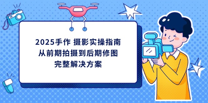 2025手作 摄影实操指南，从前期拍摄到后期修图的完整解决方案-忧忧资源网