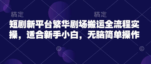 短剧新平台繁华剧场搬运全流程实操，适合新手小白，无脑简单操作-忧忧资源网