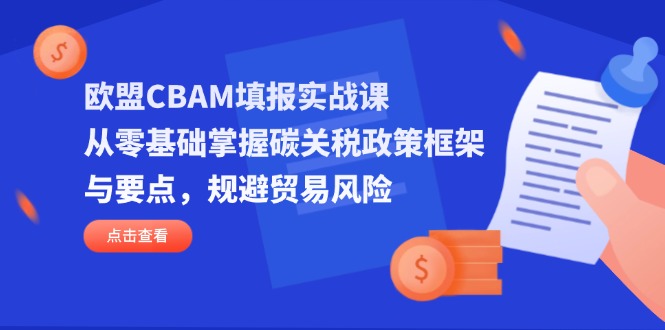 欧盟CBAM填报实战课，从零基础掌握碳关税政策框架与要点，规避贸易风险-忧忧资源网