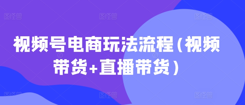 视频号电商玩法流程，视频带货+直播带货【更新2025年1月】-忧忧资源网