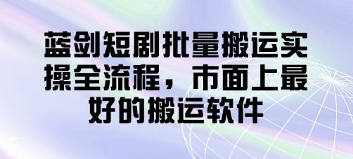 蓝剑短剧批量搬运实操全流程，市面上最好的搬运软件-幽忧帮