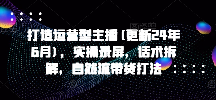 打造运营型主播(更新25年5月)，实操录屏，话术拆解，自然流带货打法-忧忧资源网