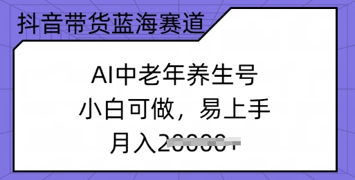 抖音带货蓝海赛道，AI中老年养生号，小白可做，易上手，月入过w-忧忧资源网
