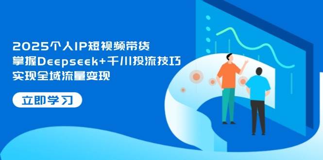 2025个人IP短视频带货，掌握Deepseek+千川投流技巧，实现全域流量变现-幽忧帮