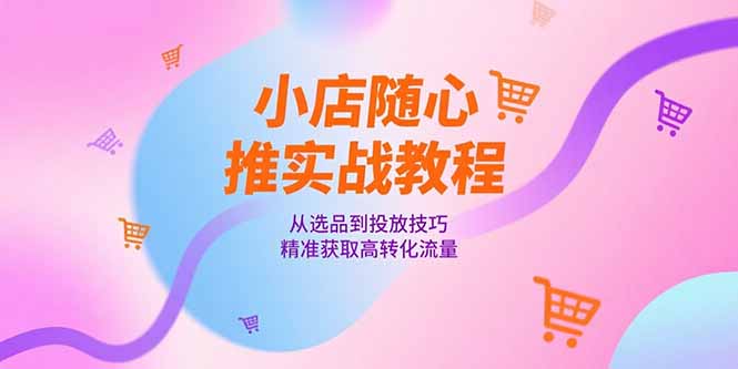 小店随心推实战教程，从选品到投放技巧，精准获取高转化流量-幽忧帮
