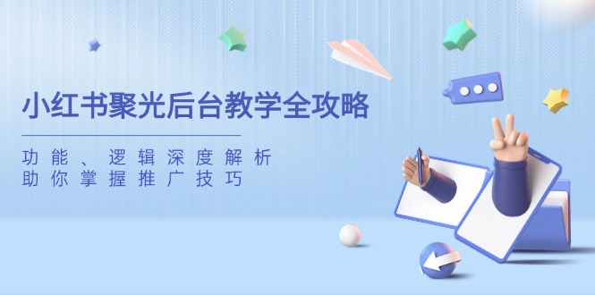 （14114期）小红书聚光后台教学全攻略，功能、逻辑深度解析，助你掌握推广技巧-忧忧资源网