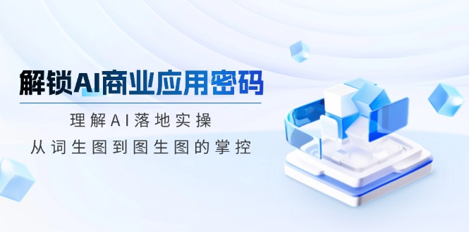 （14439期）解锁AI商业应用密码：理解AI落地实操，从词生图到图生图的掌控-幽忧帮
