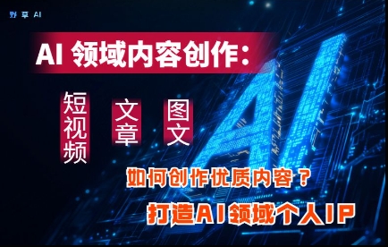 AI领域内容创作：高效创作短视频、文章、图文三大板块内容，打造AI领域个人IP-忧忧资源网