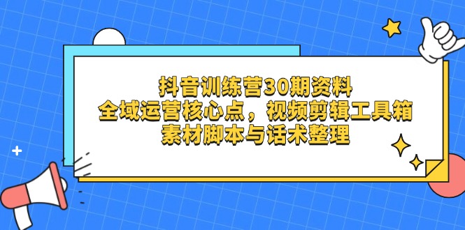 抖音训练营30期资料，全域运营核心点，视频剪辑工具箱 素材脚本与话术整理-忧忧资源网