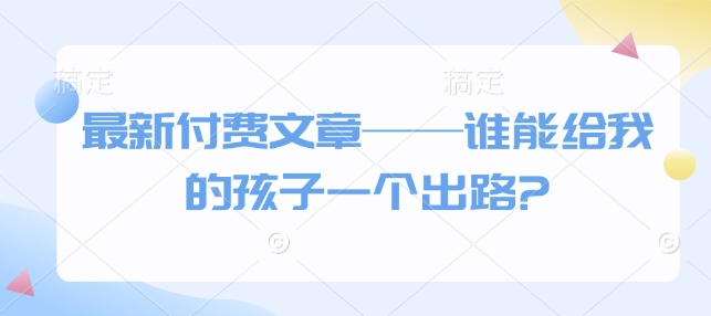 最新付费文章——谁能给我的孩子一个出路?-忧忧资源网
